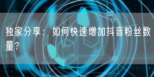 独家分享：如何快速增加抖音粉丝数量？