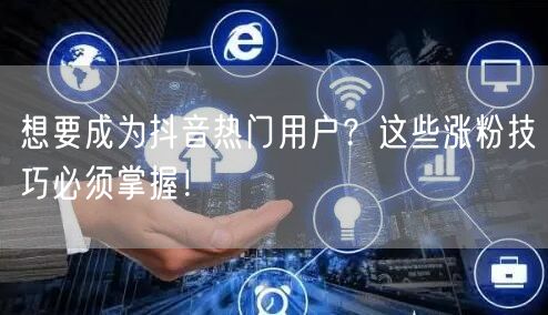 想要成为抖音热门用户？这些涨粉技巧必须掌握！