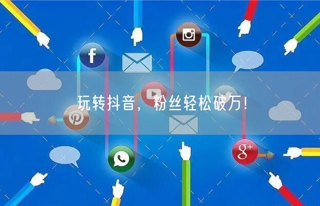 玩转抖音，粉丝轻松破万！