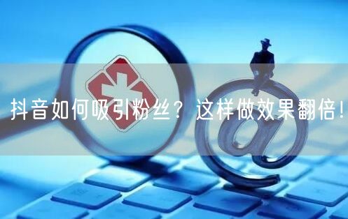 抖音如何吸引粉丝？这样做效果翻倍！