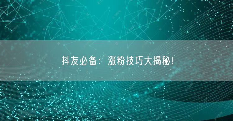 抖友必备：涨粉技巧大揭秘！