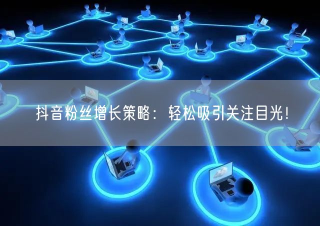 抖音粉丝增长策略：轻松吸引关注目光！