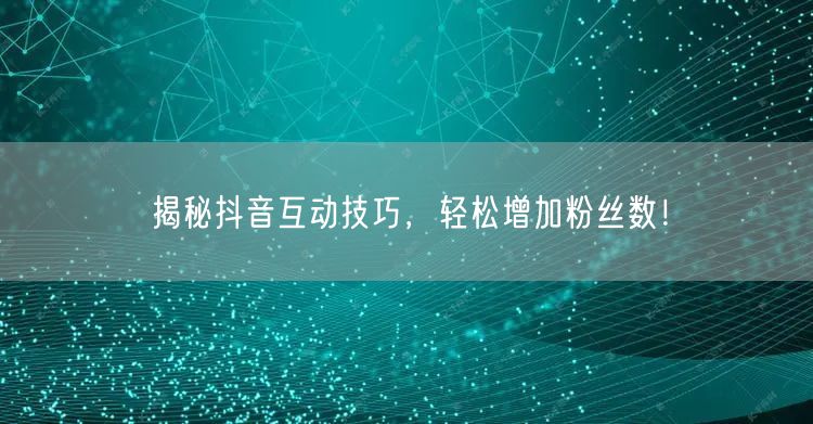 揭秘抖音互动技巧，轻松增加粉丝数！