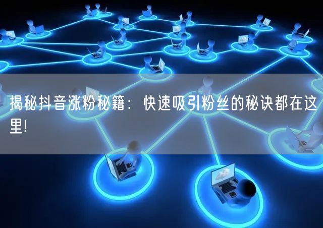 揭秘抖音涨粉秘籍：快速吸引粉丝的秘诀都在这里!