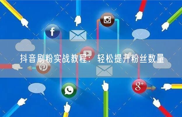 抖音刷粉实战教程：轻松提升粉丝数量