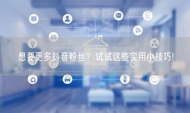 想要更多抖音粉丝？试试这些实用小技巧!