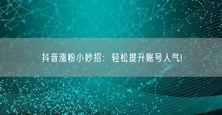 抖音涨粉小妙招：轻松提升账号人气!