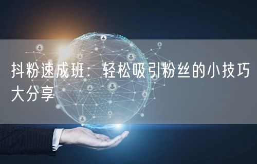 抖粉速成班：轻松吸引粉丝的小技巧大分享