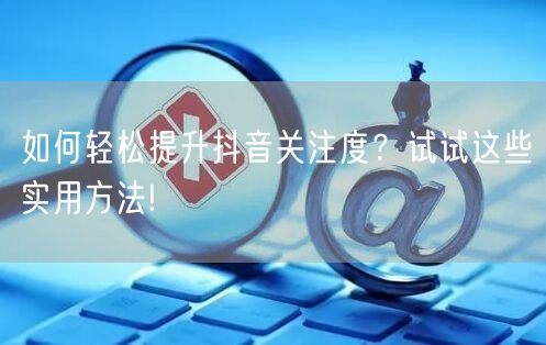 如何轻松提升抖音关注度？试试这些实用方法!