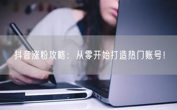 抖音涨粉攻略：从零开始打造热门账号！