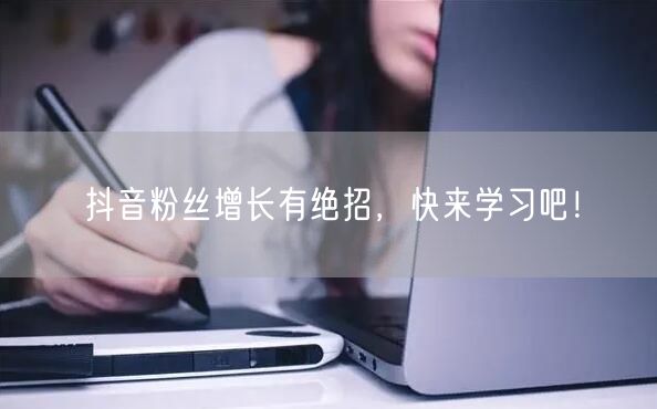 抖音粉丝增长有绝招，快来学习吧！