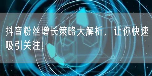 抖音粉丝增长策略大解析，让你快速吸引关注！