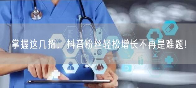 掌握这几招，抖音粉丝轻松增长不再是难题！