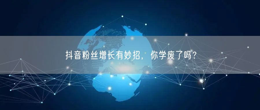 抖音粉丝增长有妙招，你学废了吗？