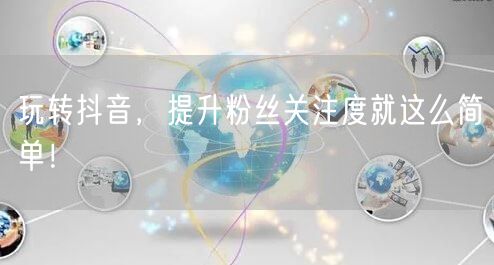 玩转抖音，提升粉丝关注度就这么简单！