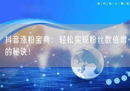 抖音涨粉宝典：轻松实现粉丝数倍增的秘诀！