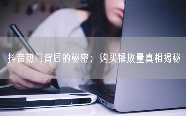 抖音热门背后的秘密：购买播放量真相揭秘