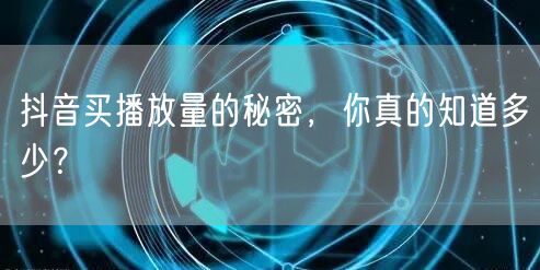 抖音买播放量的秘密，你真的知道多少？