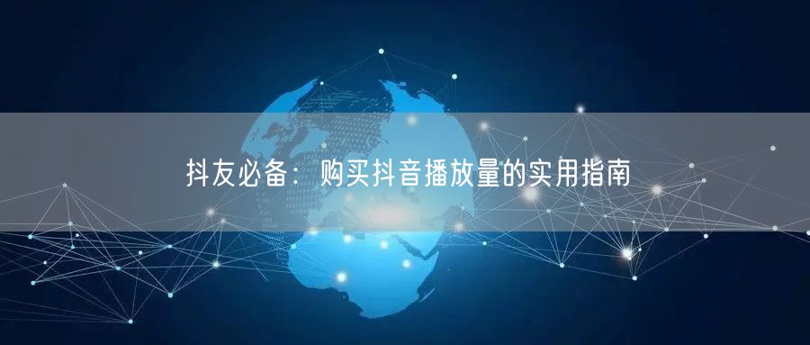 抖友必备：购买抖音播放量的实用指南