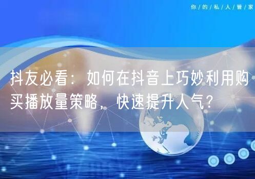 抖友必看：如何在抖音上巧妙利用购买播放量策略，快速提升人气？