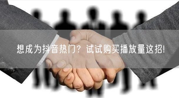 想成为抖音热门？试试购买播放量这招!
