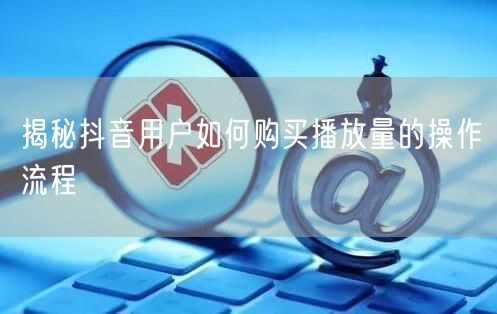 揭秘抖音用户如何购买播放量的操作流程