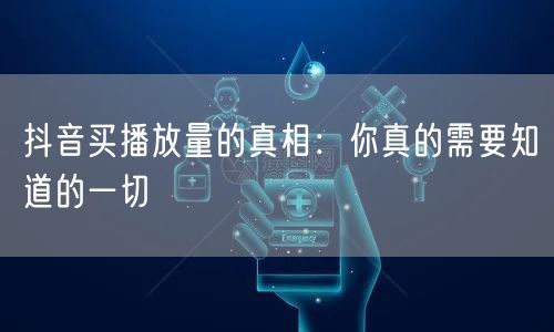 抖音买播放量的真相：你真的需要知道的一切
