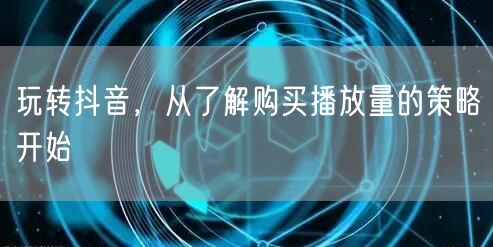 玩转抖音，从了解购买播放量的策略开始