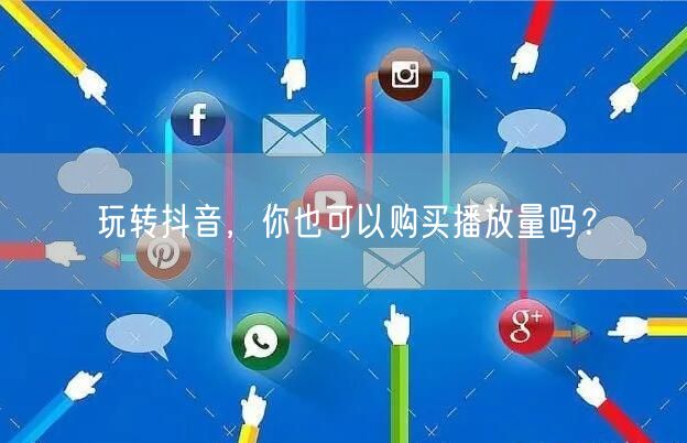 玩转抖音，你也可以购买播放量吗？