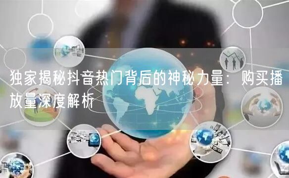 独家揭秘抖音热门背后的神秘力量：购买播放量深度解析