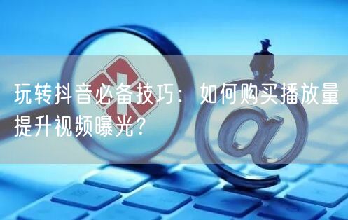 玩转抖音必备技巧：如何购买播放量提升视频曝光？