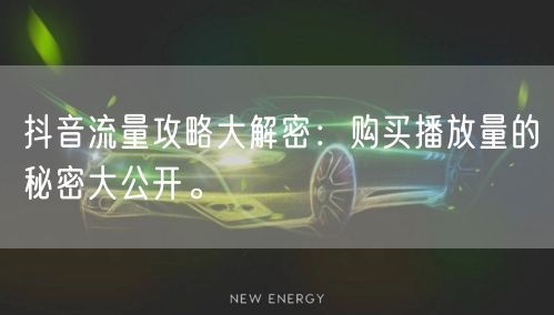 抖音流量攻略大解密：购买播放量的秘密大公开。
