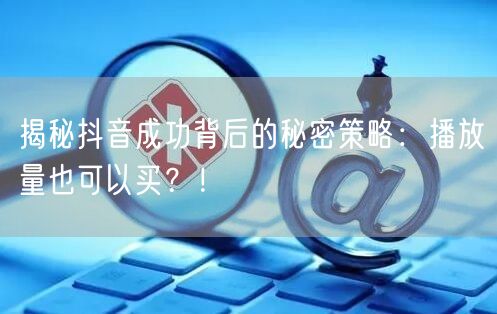 揭秘抖音成功背后的秘密策略：播放量也可以买？！