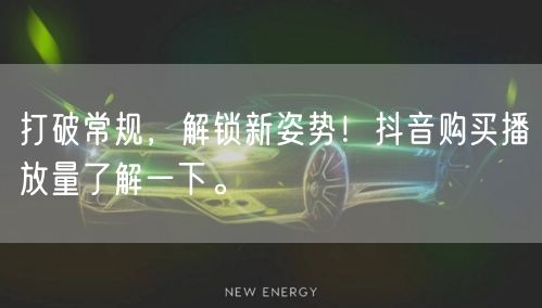 打破常规，解锁新姿势！抖音购买播放量了解一下。