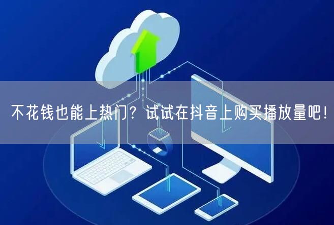 不花钱也能上热门？试试在抖音上购买播放量吧！