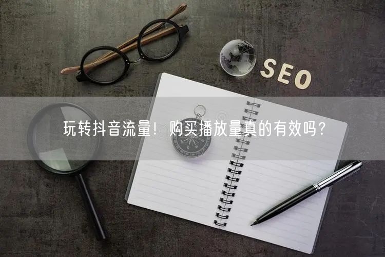 玩转抖音流量！购买播放量真的有效吗？