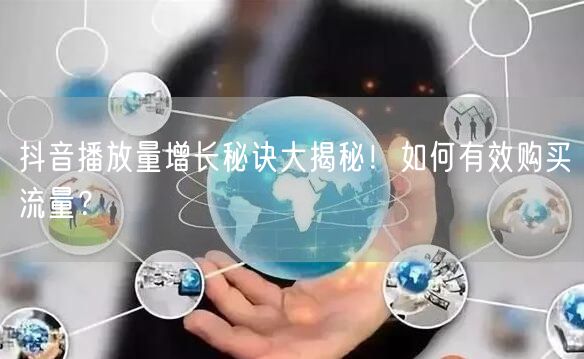 抖音播放量增长秘诀大揭秘！如何有效购买流量？