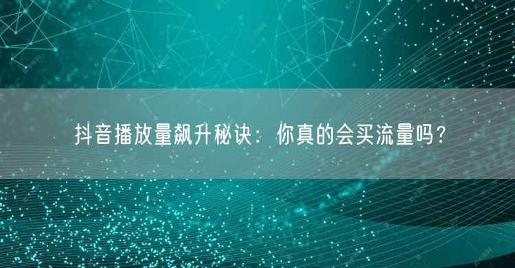 抖音播放量飙升秘诀：你真的会买流量吗？