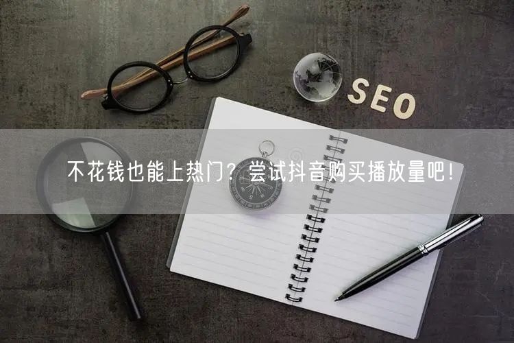 不花钱也能上热门？尝试抖音购买播放量吧！