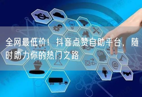 全网最低价！抖音点赞自助平台，随时助力你的热门之路