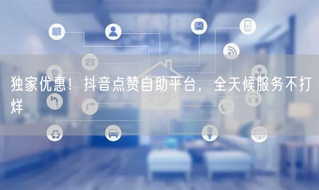 独家优惠！抖音点赞自助平台，全天候服务不打烊