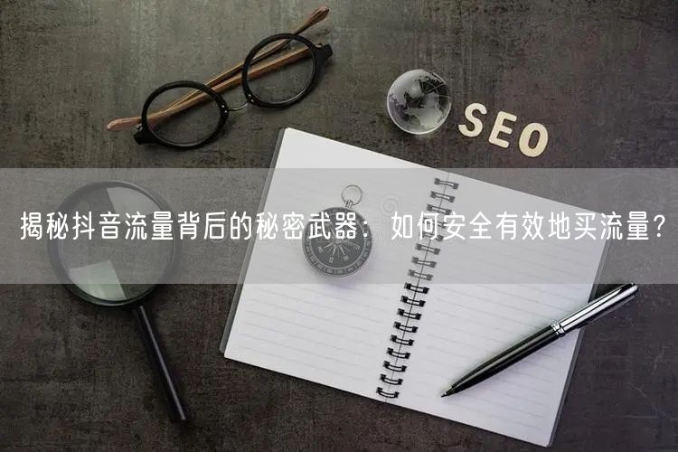 揭秘抖音流量背后的秘密武器：如何安全有效地买流量？