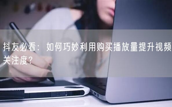 抖友必看：如何巧妙利用购买播放量提升视频关注度？