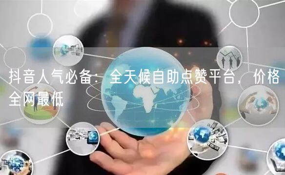 抖音人气必备：全天候自助点赞平台，价格全网最低