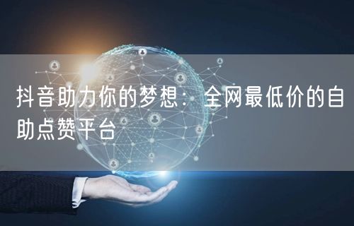 抖音助力你的梦想：全网最低价的自助点赞平台