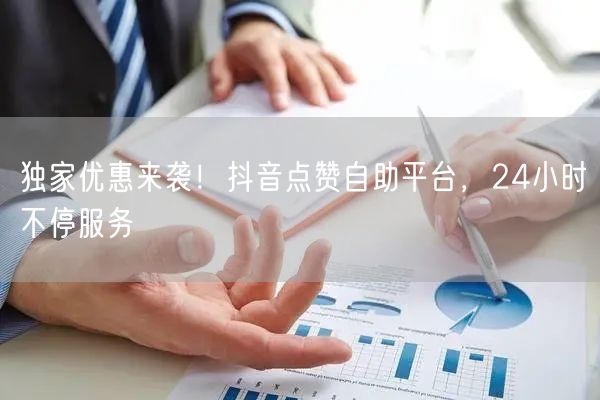 独家优惠来袭！抖音点赞自助平台，24小时不停服务