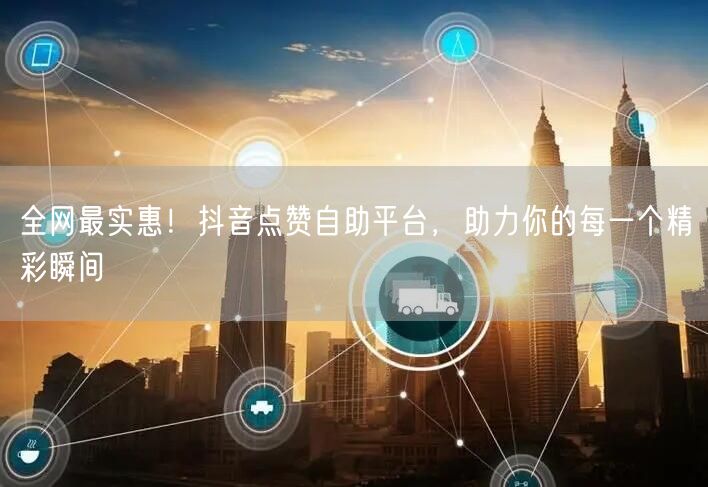 全网最实惠！抖音点赞自助平台，助力你的每一个精彩瞬间