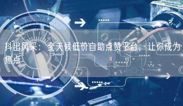 抖出风采：全天候低价自助点赞平台，让你成为焦点