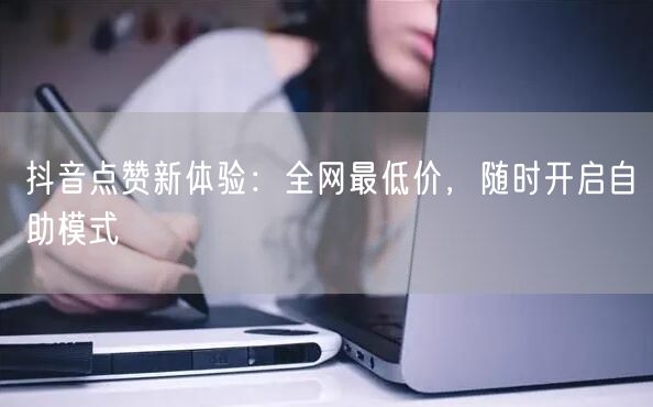 抖音点赞新体验：全网最低价，随时开启自助模式
