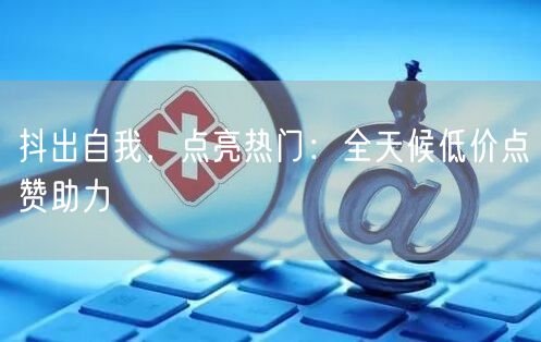 抖出自我，点亮热门：全天候低价点赞助力